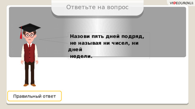 Ответьте на вопрос  Назови пять дней подряд,  не называя ни чисел, ни дней  недели. Правильный ответ 