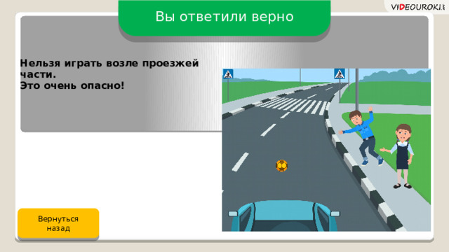 Вы ответили верно Нельзя играть возле проезжей части. Это очень опасно! Вернуться назад 