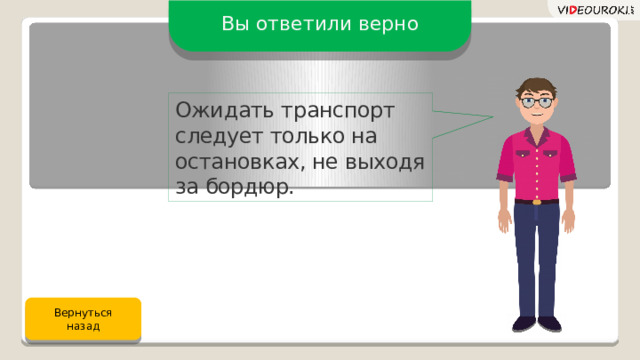 Вы ответили верно Ожидать транспорт следует только на остановках, не выходя за бордюр. Вернуться назад 