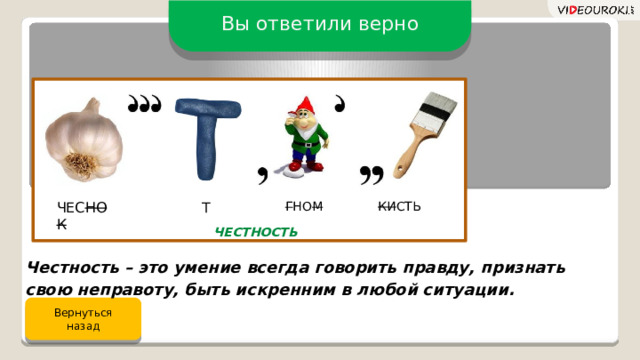 Вы ответили верно ЧЕС НОК Т КИ СТЬ Г НО М ЧЕСТНОСТЬ Честность – это умение всегда говорить правду, признать свою неправоту, быть искренним в любой ситуации. Вернуться назад 