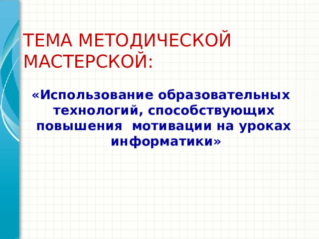 ТЕМА МЕТОДИЧЕСКОЙ МАСТЕРСКОЙ: «Использование образовательных технологий,  способствующих повышения мотивации на уроках информатики»  Дайте краткий обзор презентации. Опишите главную суть презентации и обоснуйте ее важность. Представьте каждую из основных тем. Чтобы предоставить слушателям ориентир, можно можете повторять этот обзорный слайд в ходе презентации, выделяя тему, которая будет обсуждаться далее.  