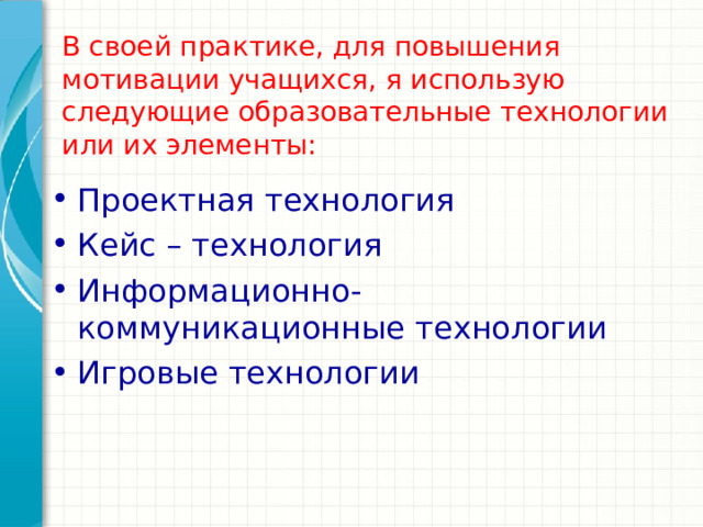 В своей практике, для повышения мотивации учащихся, я использую следующие образовательные технологии или их элементы: Проектная технология Кейс – технология Информационно-коммуникационные технологии Игровые технологии  Подведите итог презентации, повторив важные моменты уроков. Что должны запомнить слушатели после презентации? Сохраните презентацию на видео для удобства распространения. (Чтобы создать видео, откройте вкладку 