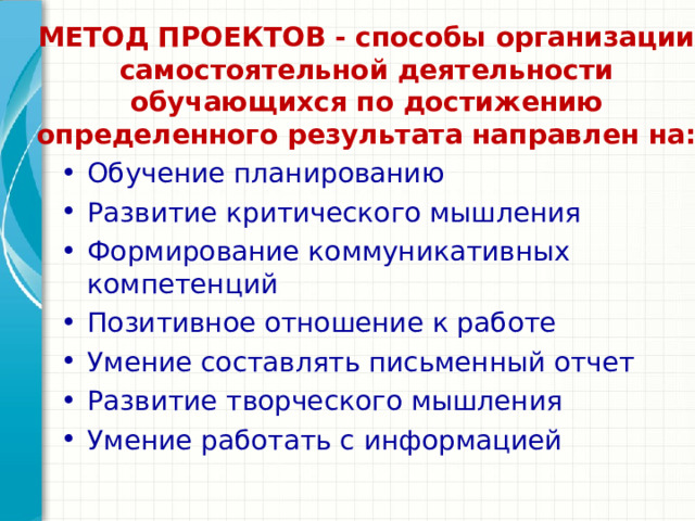  МЕТОД ПРОЕКТОВ - способы организации самостоятельной деятельности обучающихся по достижению определенного результата направлен на:   Обучение планированию Развитие критического мышления Формирование коммуникативных компетенций Позитивное отношение к работе Умение составлять письменный отчет Развитие творческого мышления Умение работать с информацией Подведите итог презентации, повторив важные моменты уроков. Что должны запомнить слушатели после презентации? Сохраните презентацию на видео для удобства распространения. (Чтобы создать видео, откройте вкладку 