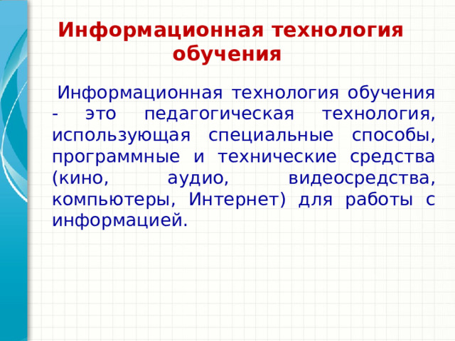 Информационная технология обучения     Информационная технология обучения - это педагогическая технология, использующая специальные способы, программные и технические средства (кино, аудио, видеосредства, компьютеры, Интернет) для работы с информацией. Подведите итог презентации, повторив важные моменты уроков. Что должны запомнить слушатели после презентации? Сохраните презентацию на видео для удобства распространения. (Чтобы создать видео, откройте вкладку 
