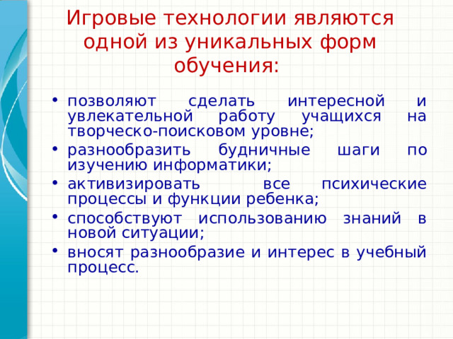 Игровые технологии являются одной из уникальных форм обучения:   позволяют сделать интересной и увлекательной работу учащихся на творческо-поисковом уровне; разнообразить будничные шаги по изучению информатики; активизировать все психические процессы и функции ребенка; способствуют использованию знаний в новой ситуации; вносят разнообразие и интерес в учебный процесс. Подведите итог презентации, повторив важные моменты уроков. Что должны запомнить слушатели после презентации? Сохраните презентацию на видео для удобства распространения. (Чтобы создать видео, откройте вкладку 