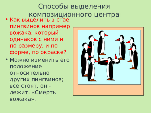 Способы выделения композиционного центра Как выделить в стае пингвинов например вожака, который одинаков с ними и по размеру, и по форме, по окраске? Можно изменить его положение относительно других пингвинов; все стоят, он - лежит. «Смерть вожака». 