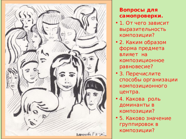  Вопросы для самопроверки. 1.  От чего зависит выразительность композиции? 2. Каким образом форма предмета влияет на композиционное равновесие? 3. Перечислите способы организации композиционного центра. 4. Какова роль доминанты в композиции? 5. Каково значение группировок в композиции? 