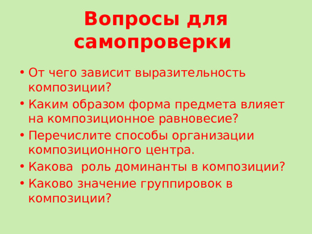 Вопросы для самопроверки  От чего зависит выразительность композиции? Каким образом форма предмета влияет на композиционное равновесие? Перечислите способы организации композиционного центра. Какова роль доминанты в композиции? Каково значение группировок в композиции? 