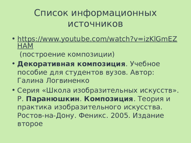 Список информационных источников https://www.youtube.com/watch?v=izKlGmEZHAM (построение композиции) Декоративная композиция . Учебное пособие для студентов вузов. Автор: Галина Логвиненко Серия «Школа изобразительных искусств». Р.  Паранюшкин .  Композиция . Теория и практика изобразительного искусства. Ростов-на-Дону. Феникс. 2005. Издание второе 