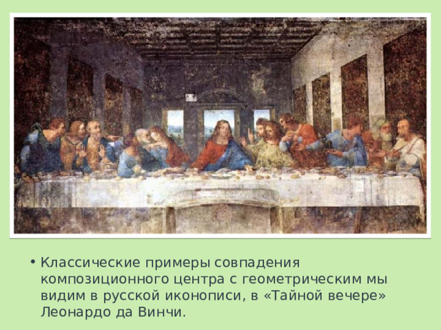Метрическая равномерность расположения окон в «Тайной вечере» Леонардо да Винчи подчеркивает ритм групп фигур, три светлых прямоугольных окна в центре акцентируют композиционный центр – фигуру Христа. Классические примеры совпадения композиционного центра с геометрическим мы видим в русской иконописи, в «Тайной вечере» Леонардо да Винчи.  