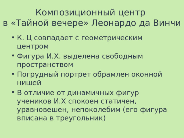 Композиционный центр  в «Тайной вечере» Леонардо да Винчи К. Ц совпадает с геометрическим центром Фигура И.Х. выделена свободным пространством Погрудный портрет обрамлен оконной нишей В отличие от динамичных фигур учеников И.Х спокоен статичен, уравновешен, непоколебим (его фигура вписана в треугольник) 