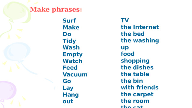 Make phrases: TV the Internet the bed the washing up food shopping the dishes the table the bin with friends the carpet the room the cat Surf Make Do Tidy Wash Empty Watch Feed Vacuum Go Lay Hang out 