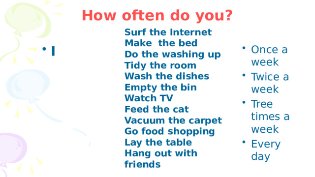 How often do you? Surf the Internet Make the bed Do the washing up Tidy the room Wash the dishes Empty the bin Watch TV Feed the cat Vacuum the carpet Go food shopping Lay the table Hang out with friends I Once a week Twice a week Tree times a week Every day 
