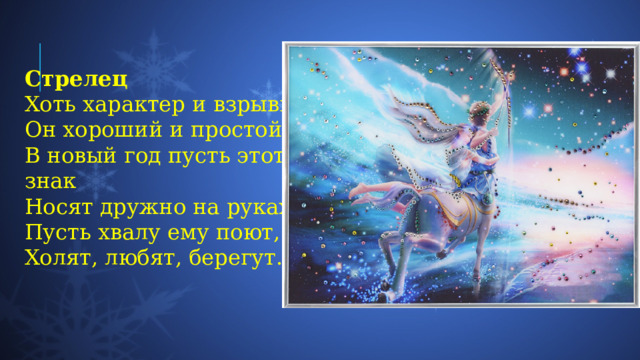 Стрелец Хоть характер и взрывной,  Он хороший и простой.  В новый год пусть этот знак  Носят дружно на руках.  Пусть хвалу ему поют,  Холят, любят, берегут. 