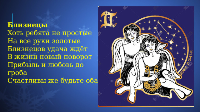Близнецы Хоть ребята не простые  На все руки золотые  Близнецов удача ждёт  В жизни новый поворот  Прибыль и любовь до гроба  Счастливы же будьте оба. 