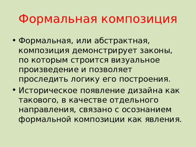 Формальная композиция Формальная, или абстрактная, композиция демонстрирует законы, по которым строится визуальное произведение и позволяет проследить логику его построения. Историческое появление дизайна как такового, в качестве отдельного направления, связано с осознанием формальной композиции как явления. 