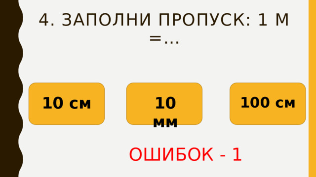 4. Заполни пропуск: 1 м =… 10 см 10 мм 100 см ОШИБОК - 1 