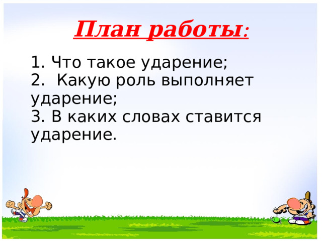   План работы :    1. Что такое ударение;  2. Какую роль выполняет ударение;  3. В каких словах ставится ударение. 
