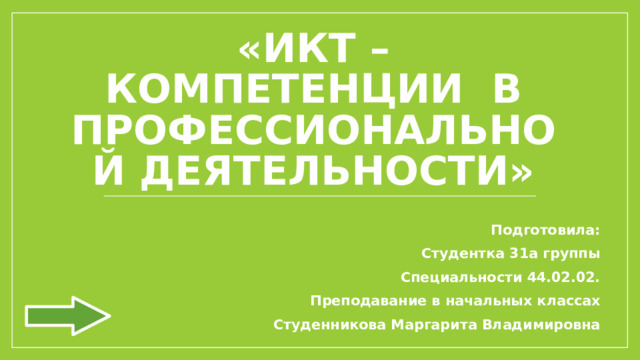 «ИКТ – КОМПЕТЕНЦИИ В ПРОФЕССИОНАЛЬНОЙ ДЕЯТЕЛЬНОСТИ» Подготовила: Студентка 31а группы Специальности 44.02.02. Преподавание в начальных классах Студенникова Маргарита Владимировна 