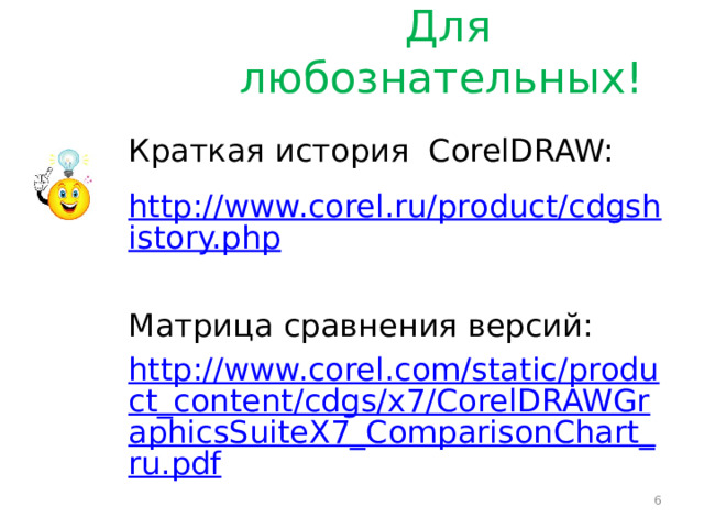  Для любознательных! Краткая история CorelDRAW: http://www.corel.ru/product/cdgshistory.php Матрица сравнения версий: http://www.corel.com/static/product_content/cdgs/x7/CorelDRAWGraphicsSuiteX7_ComparisonChart_ru.pdf  