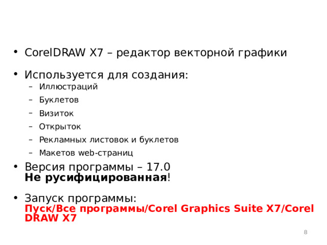 CorelDRAW X7 – редактор векторной графики Используется для создания: Иллюстраций Буклетов Визиток Открыток Рекламных листовок и буклетов Макетов web-страниц Иллюстраций Буклетов Визиток Открыток Рекламных листовок и буклетов Макетов web-страниц Версия программы – 17.0  Не русифицированная ! Запуск программы:  Пуск/Все программы/Corel Graphics Suite X7/Corel DRAW X7  