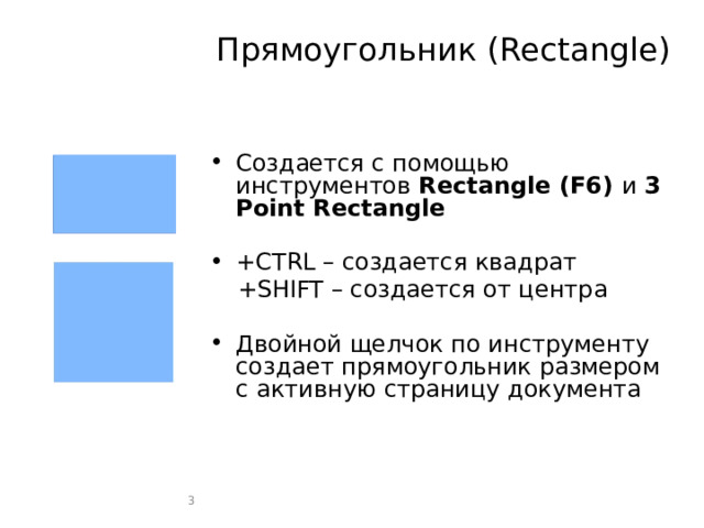 Прямоугольник (Rectangle) Создается с помощью инструментов Rectangle (F6) и 3 Point Rectangle +CTRL – создается квадрат +SHIFT – создается от центра Двойной щелчок по инструменту создает прямоугольник размером с активную страницу документа  