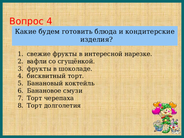 Вопрос 4   Какие будем готовить блюда и кондитерские изделия? свежие фрукты в интересной нарезке. вафли со сгущёнкой. фрукты в шоколаде. бисквитный торт. Банановый коктейль Банановое смузи Торт черепаха Торт долголетия 