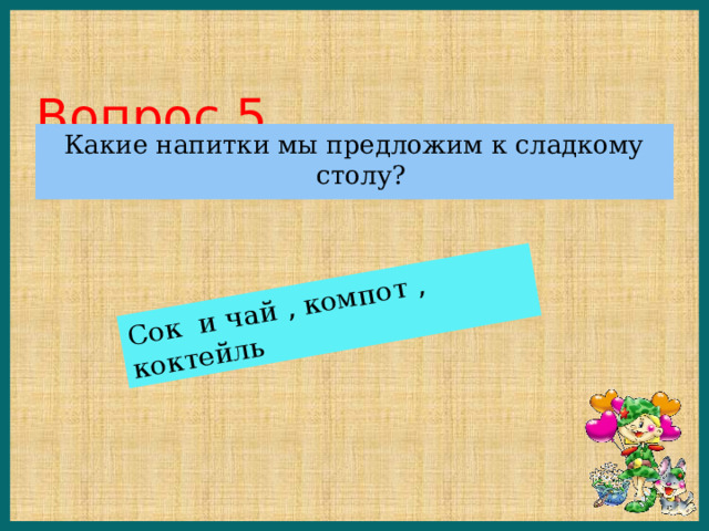 Сок и чай , компот , коктейль Вопрос 5 Какие напитки мы предложим к сладкому столу? 