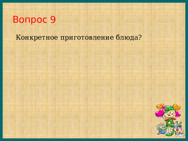 Вопрос 9 Конкретное приготовление блюда? 