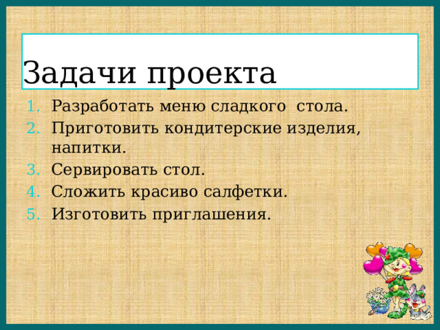 Задачи проекта Разработать меню сладкого стола. Приготовить кондитерские изделия, напитки. Сервировать стол. Сложить красиво салфетки. Изготовить приглашения. 