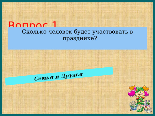 Семья и Друзья Вопрос 1 Сколько человек будет участвовать в празднике? 