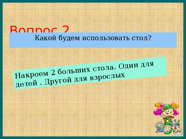 Накроем 2 больших стола. Один для детей . Другой для взрослых Вопрос 2 Какой будем использовать стол? 