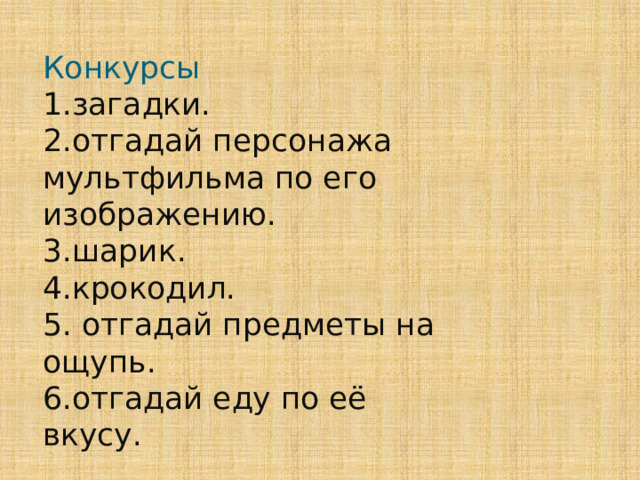 Конкурсы  1.загадки.  2.отгадай персонажа мультфильма по его изображению.  3.шарик.  4.крокодил.  5. отгадай предметы на ощупь.  6.отгадай еду по её вкусу. 