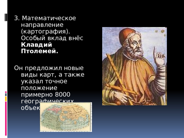 3. Математическое направление (картография). Особый вклад внёс Клавдий Птолемей.  Он предложил новые виды карт, а также указал точное положение примерно 8000 географических объектов. 