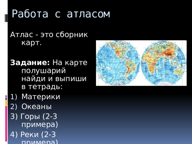 Работа с атласом Атлас - это сборник карт. Задание: На карте полушарий найди и выпиши в тетрадь: Материки Океаны 3) Горы (2-3 примера) 4) Реки (2-3 примера) 