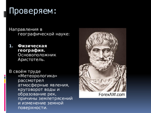 Проверяем: Направления в географической науке: Физическая география. Основоположник Аристотель. В своём труде «Метеорологика» рассмотрел атмосферные явления, круговорот воды и образование рек, причины землетрясений и изменение земной поверхности. 