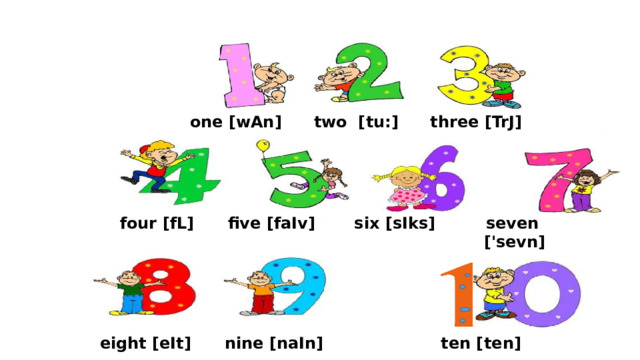 one [ wAn ] two [ tu: ] three [ TrJ ] four [ fL ] five [ faIv ] six [ sIks ] seven  [ 'sevn ] eight [ eIt ] nine [ naIn ] ten [ ten ] 