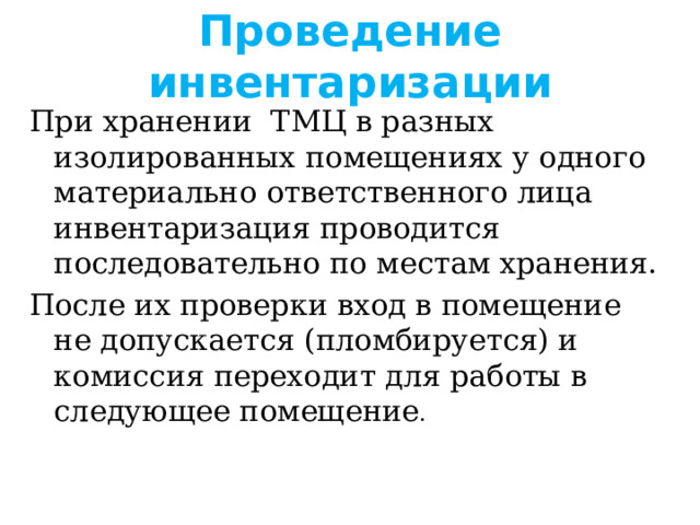 Проведение инвентаризации При хранении ТМЦ в разных изолированных помещениях у одного материально ответственного лица инвентаризация проводится последовательно по местам хранения. После их проверки вход в помещение не допускается (пломбируется) и комиссия переходит для работы в следующее помещение . 