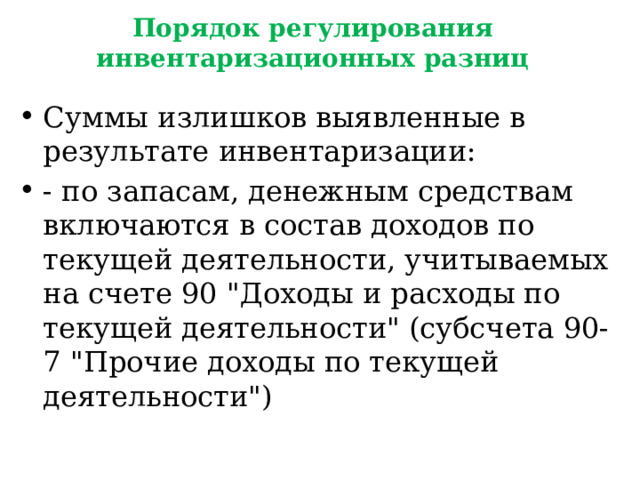 Порядок регулирования инвентаризационных разниц Суммы излишков выявленные в результате инвентаризации: - по запасам, денежным средствам включаются в состав доходов по текущей деятельности, учитываемых на счете 90 