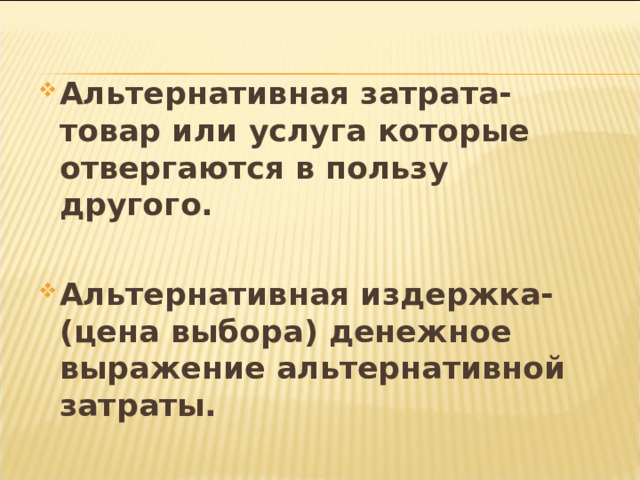 Альтернативная затрата-товар или услуга которые отвергаются в пользу другого.  Альтернативная издержка-(цена выбора) денежное выражение альтернативной затраты.  
