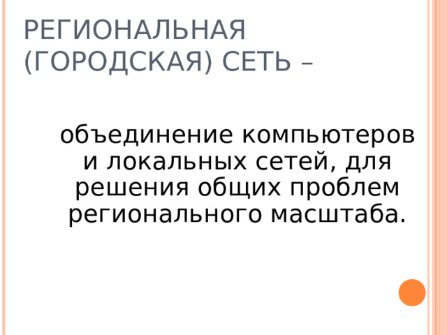 РЕГИОНАЛЬНАЯ  (ГОРОДСКАЯ) СЕТЬ –   объединение компьютеров и локальных сетей, для решения общих проблем регионального масштаба. 