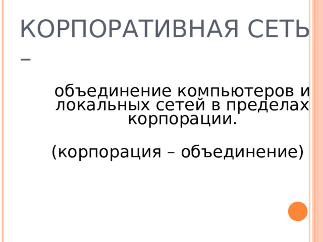 КОРПОРАТИВНАЯ СЕТЬ –   объединение компьютеров и локальных сетей в пределах корпорации. (корпорация – объединение) 
