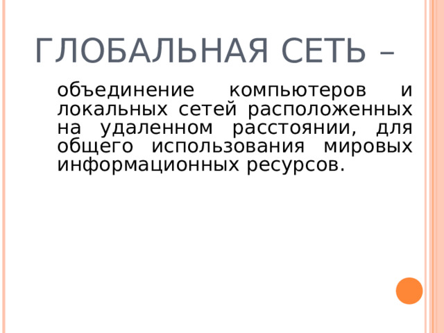 ГЛОБАЛЬНАЯ СЕТЬ –   объединение компьютеров и локальных сетей расположенных на удаленном расстоянии, для общего использования мировых информационных ресурсов.  