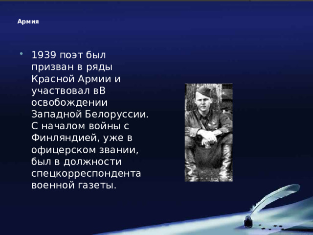 Армия 1939 поэт был призван в ряды Красной Армии и участвовал вВ освобождении Западной Белоруссии. С началом войны с Финляндией, уже в офицерском звании, был в должности спецкорреспондента военной газеты. 