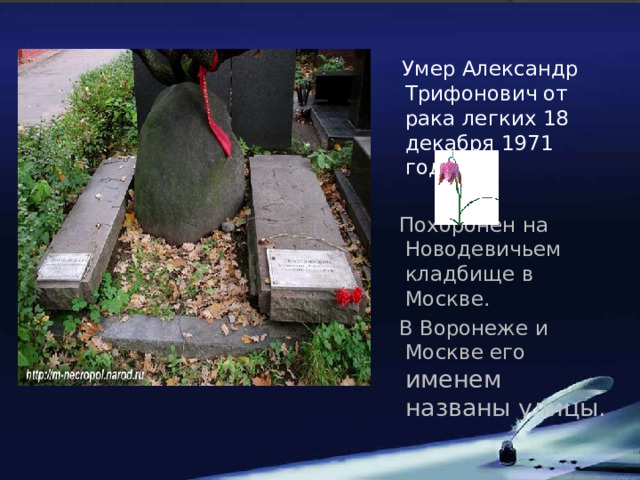  Умер Александр Трифонович от рака легких 18 декабря 1971 года.  Похоронен на Новодевичьем кладбище в Москве.  В Воронеже и Москве его именем названы улицы. 