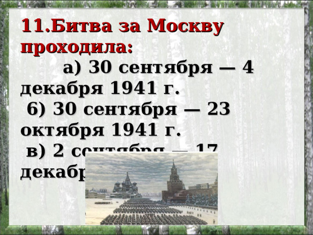 11.Битва за Москву проходила:   а) 30 сентября — 4 декабря 1941 г.  6) 30 сентября — 23 октября 1941 г.  в) 2 сентября — 17 декабря 1941 г. 