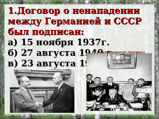 1.Договор о ненападении между Германией и СССР был подписан:   а) 15 ноября 1937г.   б) 27 августа 1940 г.   в) 23 августа 1939 г.     