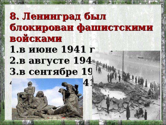 8. Ленинград был блокирован фашистскими войсками 1.в июне 1941 г. 2.в августе 1941 г. 3.в сентябре 1941 г. 4.в ноябре 1941 г. 