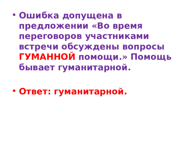 Ошибка допущена в предложении «Во время переговоров участниками встречи обсуждены вопросы ГУМАННОЙ помощи.» Помощь бывает гуманитарной.   Ответ: гуманитарной. 