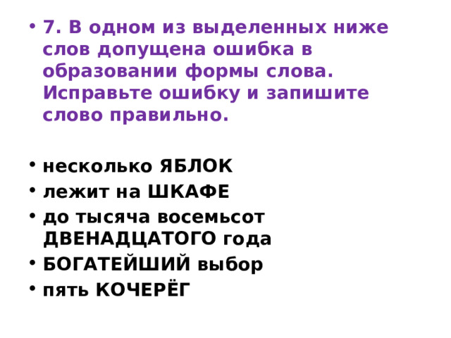 7. В одном из выделенных ниже слов допущена ошибка в образовании формы слова. Исправьте ошибку и запишите слово правильно.  несколько ЯБЛОК лежит на ШКАФЕ до тысяча восемьсот ДВЕНАДЦАТОГО года БОГАТЕЙШИЙ выбор пять КОЧЕРЁГ 